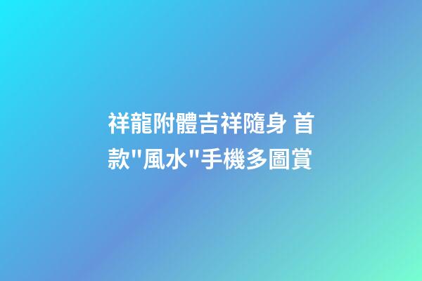 祥龍附體吉祥隨身 首款"風水"手機多圖賞